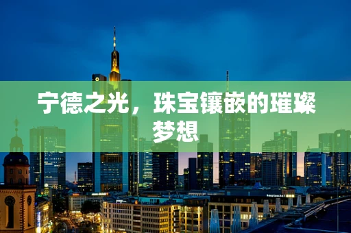 宁德之光，珠宝镶嵌的璀璨梦想