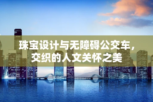 珠宝设计与无障碍公交车，交织的人文关怀之美