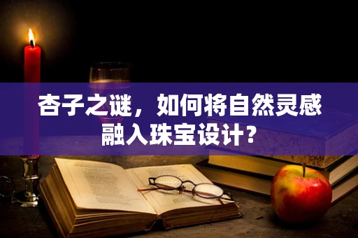 杏子之谜，如何将自然灵感融入珠宝设计？