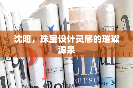 沈阳，珠宝设计灵感的璀璨源泉