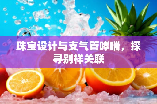珠宝设计与支气管哮喘，探寻别样关联