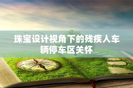珠宝设计视角下的残疾人车辆停车区关怀