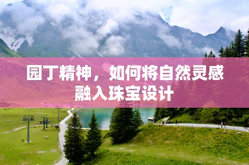 园丁精神，如何将自然灵感融入珠宝设计