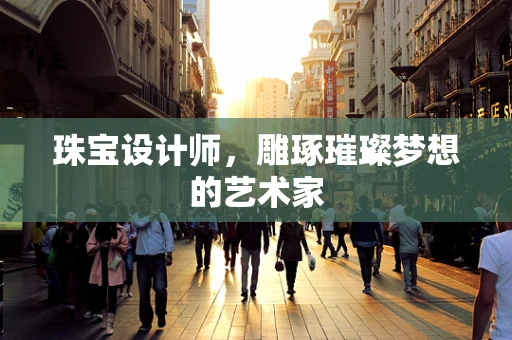 珠宝设计师，雕琢璀璨梦想的艺术家