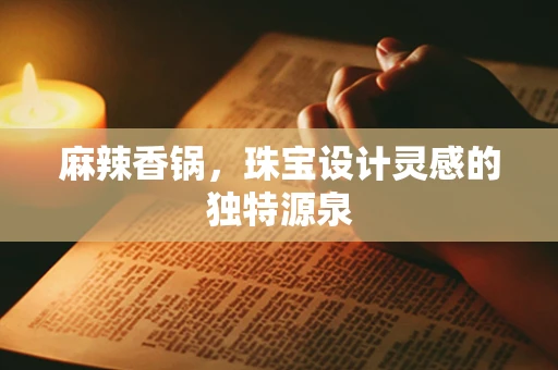 麻辣香锅，珠宝设计灵感的独特源泉