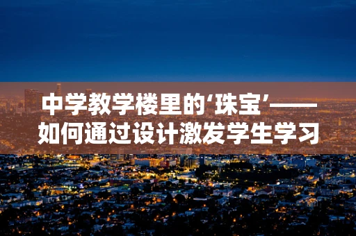 中学教学楼里的‘珠宝’——如何通过设计激发学生学习兴趣？