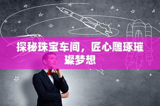 探秘珠宝车间，匠心雕琢璀璨梦想