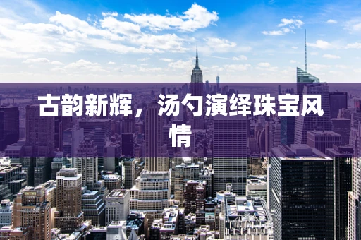 古韵新辉，汤勺演绎珠宝风情