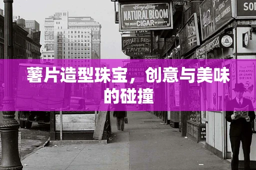 薯片造型珠宝，创意与美味的碰撞