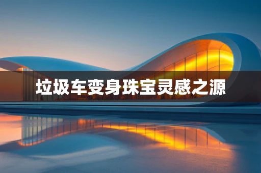 垃圾车变身珠宝灵感之源