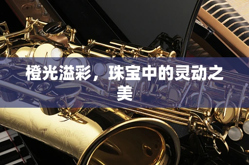 橙光溢彩，珠宝中的灵动之美