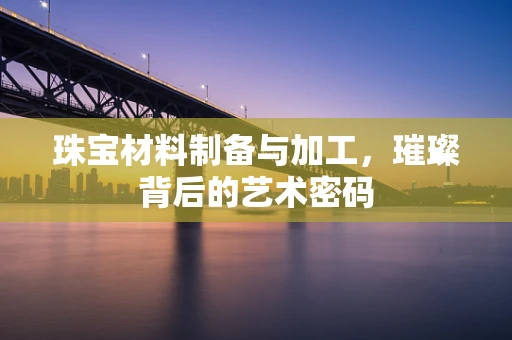 珠宝材料制备与加工，璀璨背后的艺术密码