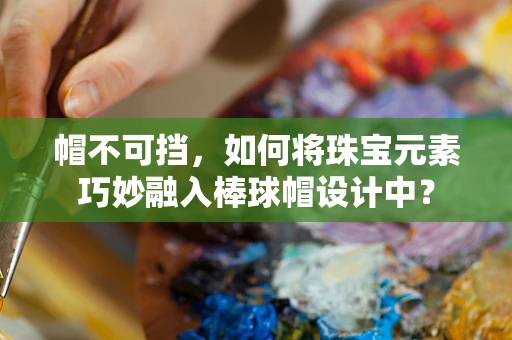 帽不可挡，如何将珠宝元素巧妙融入棒球帽设计中？