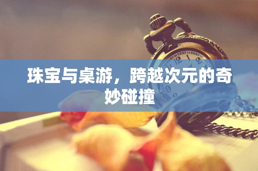 珠宝与桌游，跨越次元的奇妙碰撞