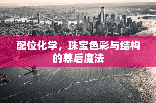 配位化学，珠宝色彩与结构的幕后魔法