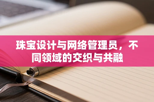 珠宝设计与网络管理员，不同领域的交织与共融