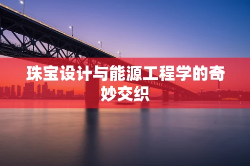 珠宝设计与能源工程学的奇妙交织