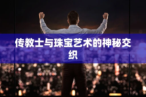 传教士与珠宝艺术的神秘交织