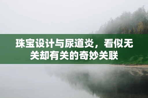 珠宝设计与尿道炎，看似无关却有关的奇妙关联