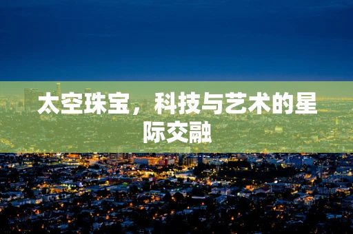 太空珠宝，科技与艺术的星际交融