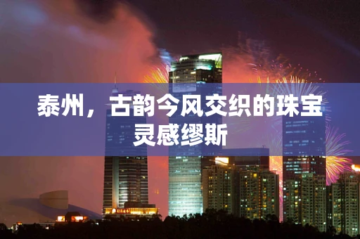 泰州，古韵今风交织的珠宝灵感缪斯
