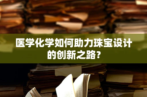 医学化学如何助力珠宝设计的创新之路？