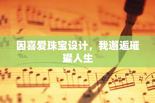 因喜爱珠宝设计，我邂逅璀璨人生
