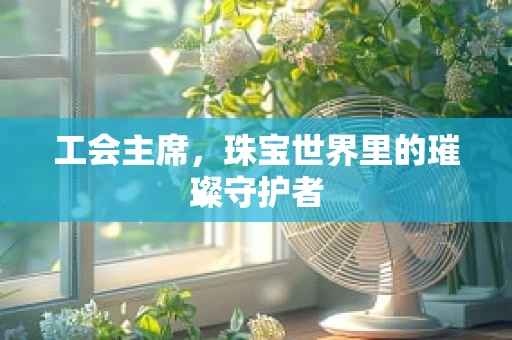 工会主席，珠宝世界里的璀璨守护者