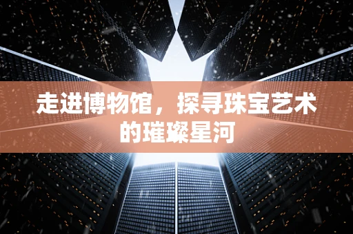 走进博物馆，探寻珠宝艺术的璀璨星河