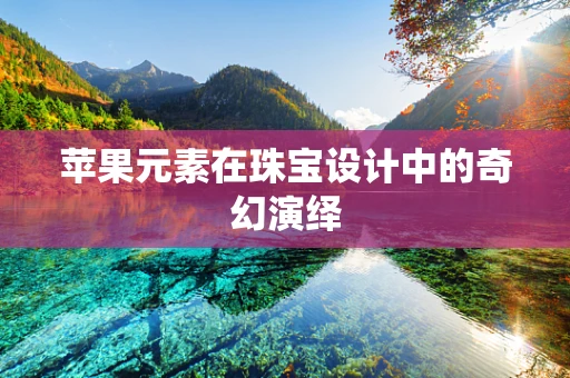 苹果元素在珠宝设计中的奇幻演绎