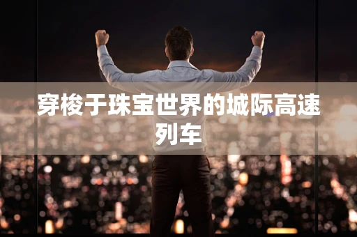 穿梭于珠宝世界的城际高速列车