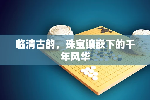临清古韵，珠宝镶嵌下的千年风华