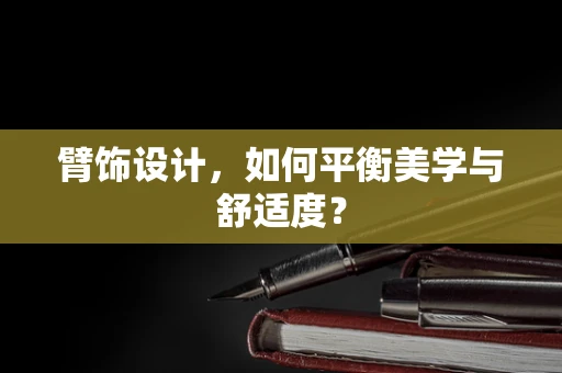 臂饰设计，如何平衡美学与舒适度？