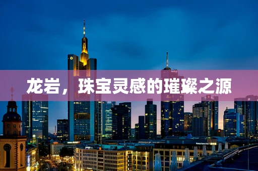 龙岩，珠宝灵感的璀璨之源