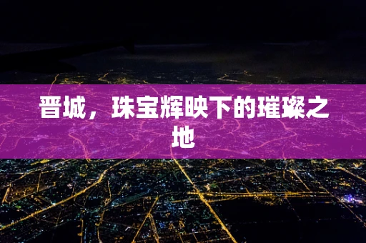晋城，珠宝辉映下的璀璨之地