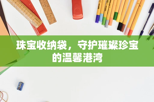 珠宝收纳袋，守护璀璨珍宝的温馨港湾