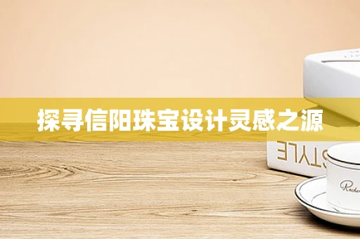 探寻信阳珠宝设计灵感之源