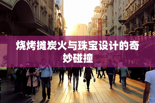 烧烤摊炭火与珠宝设计的奇妙碰撞