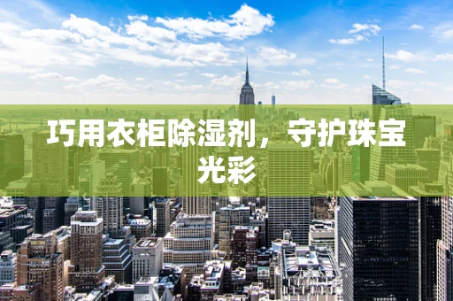 巧用衣柜除湿剂，守护珠宝光彩
