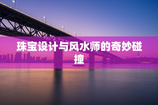 珠宝设计与风水师的奇妙碰撞
