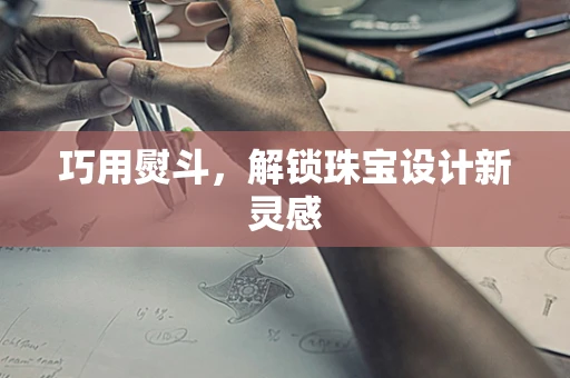 巧用熨斗，解锁珠宝设计新灵感