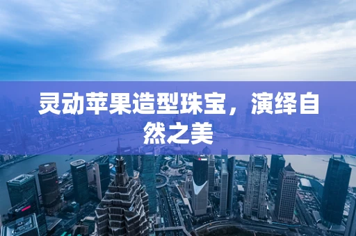灵动苹果造型珠宝，演绎自然之美