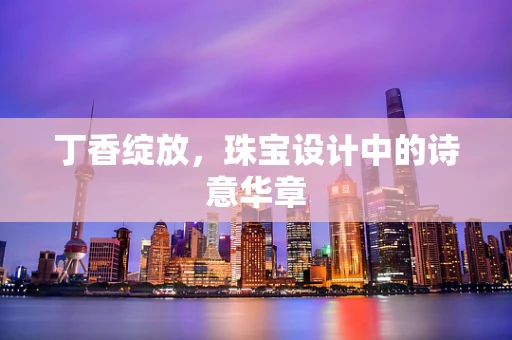 丁香绽放，珠宝设计中的诗意华章