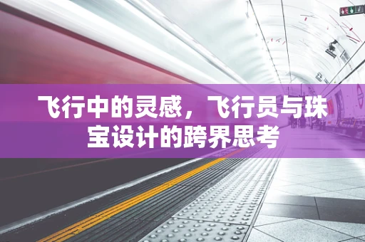 飞行中的灵感，飞行员与珠宝设计的跨界思考
