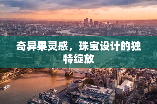 奇异果灵感，珠宝设计的独特绽放