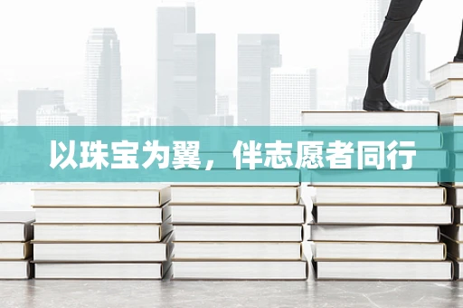 以珠宝为翼，伴志愿者同行