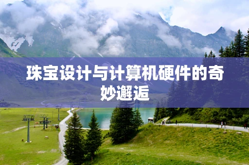珠宝设计与计算机硬件的奇妙邂逅
