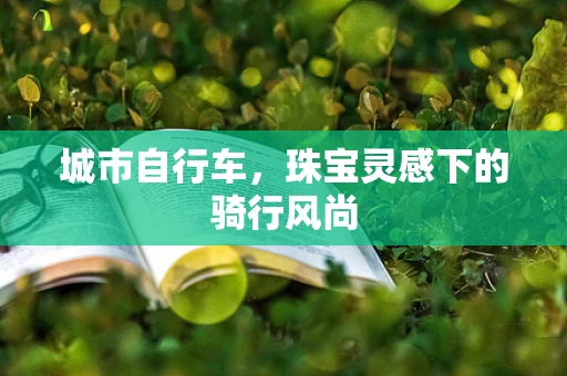 城市自行车，珠宝灵感下的骑行风尚