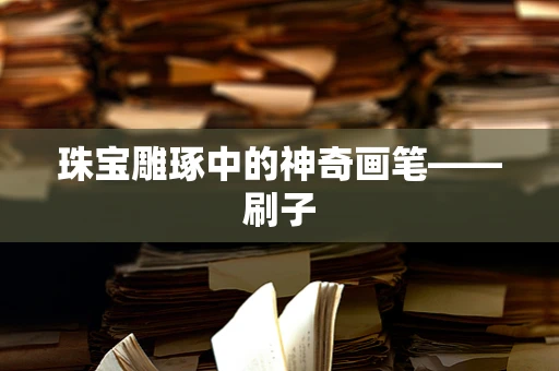 珠宝雕琢中的神奇画笔——刷子