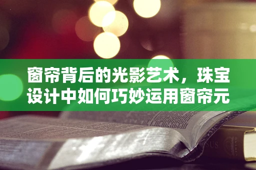 窗帘背后的光影艺术，珠宝设计中如何巧妙运用窗帘元素？